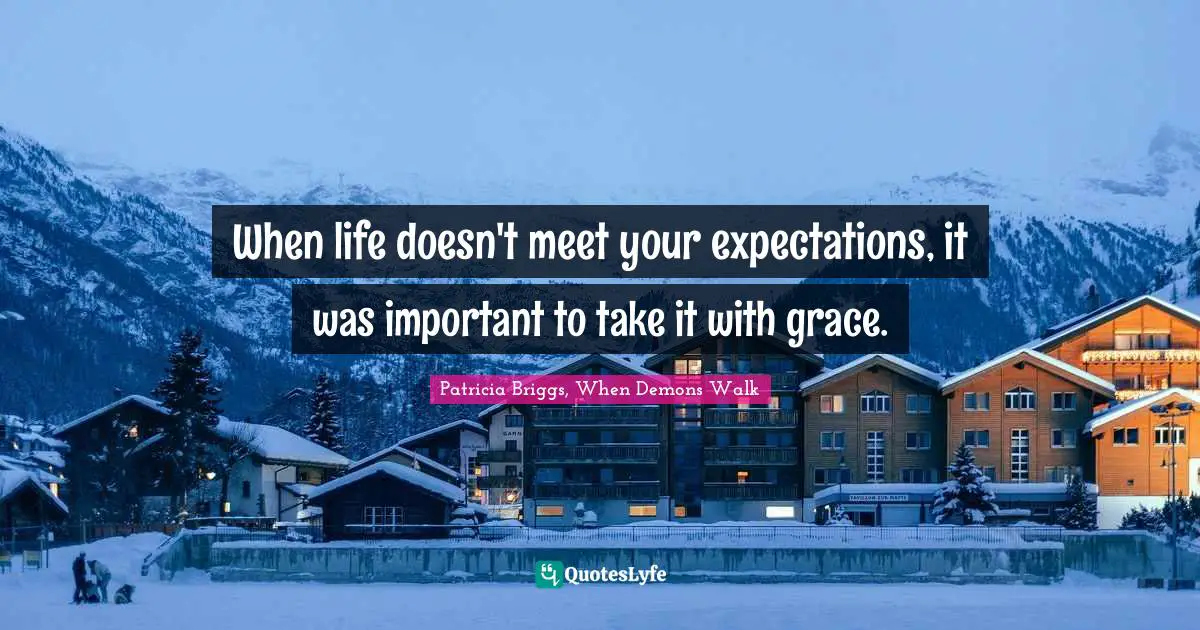 When life doesn't meet your expectations, it was important to take it with grace.