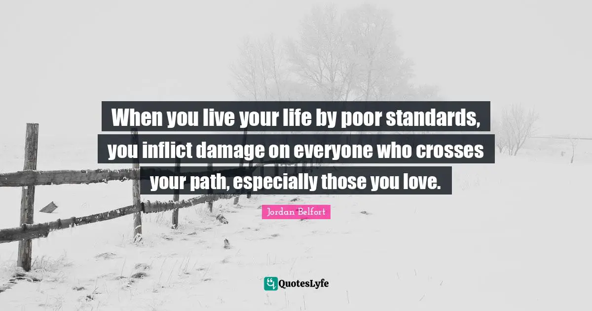Jordan Belfort Quotes: "When you live your life by poor standards, you inflict damage on everyone who crosses your path, especially those you love."
