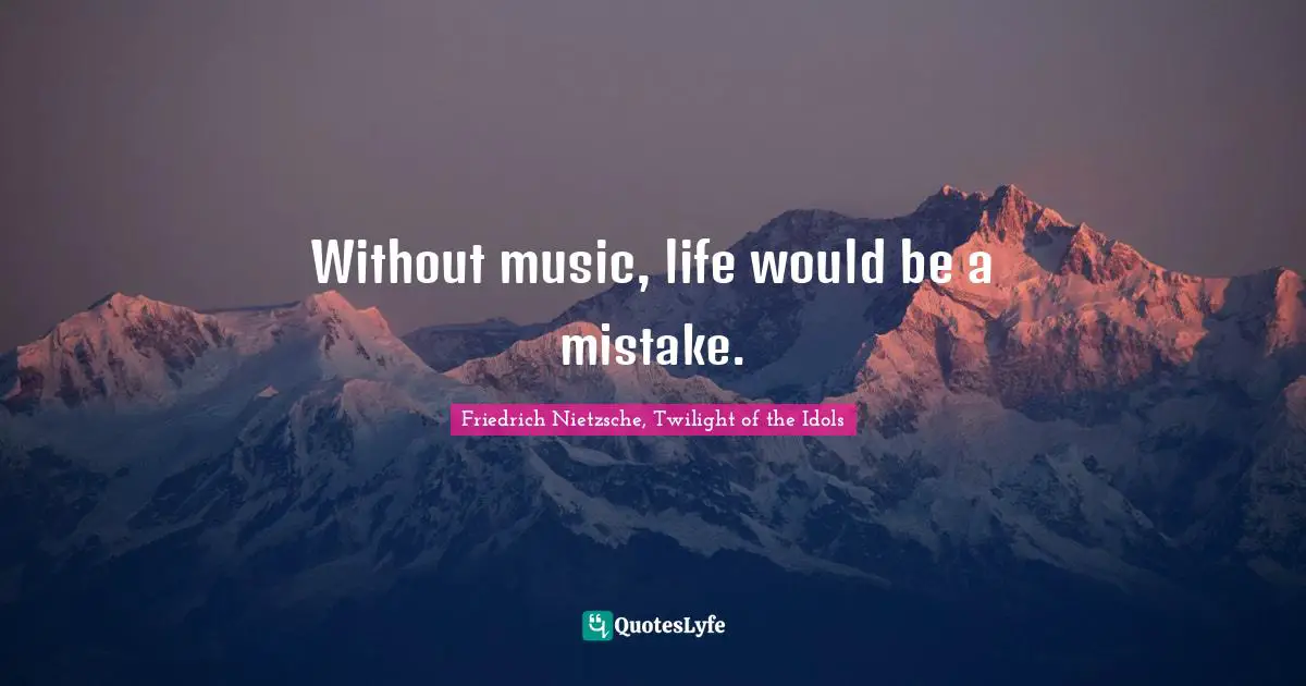 Without music, life would be a mistake.