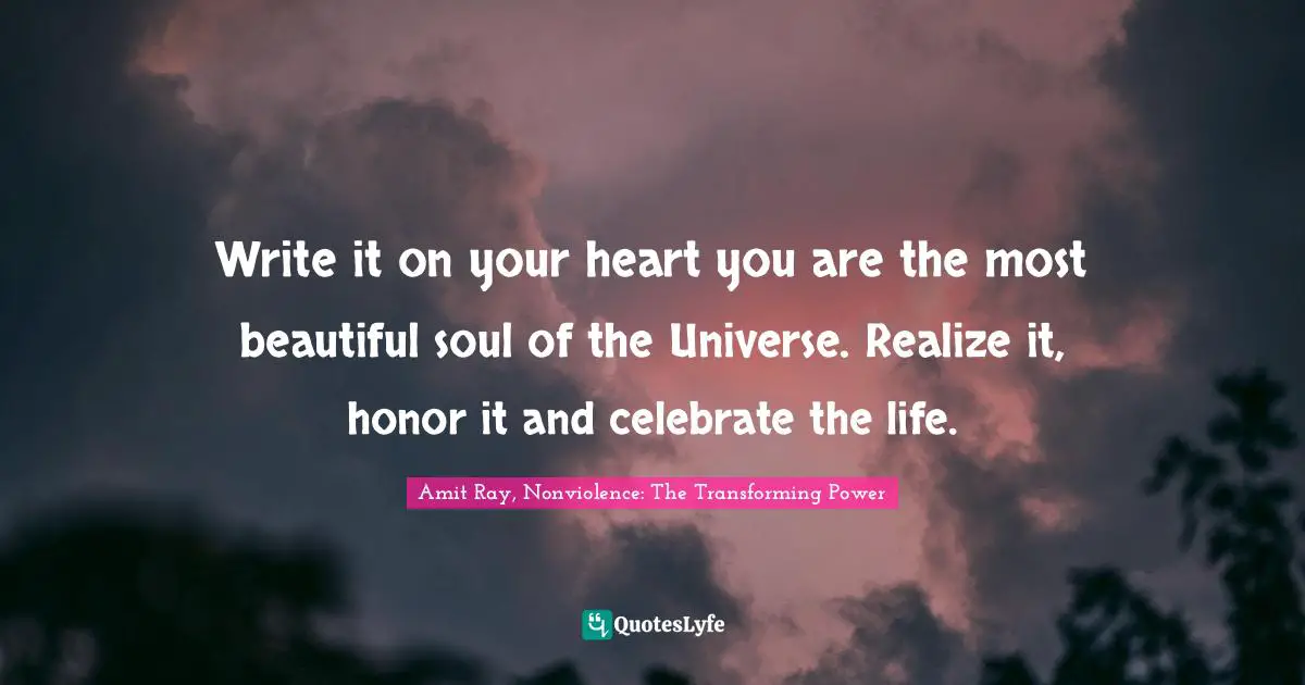 Amit Ray, Nonviolence: The Transforming Power Quotes: "Write it on your heart you are the most beautiful soul of the Universe. Realize it, honor it and celebrate the life."