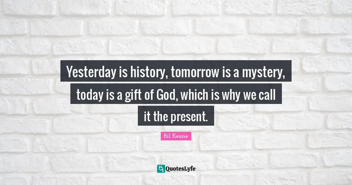 Yesterday is history, tomorrow is a mystery, today is a gift of God, which is why we call it the present.