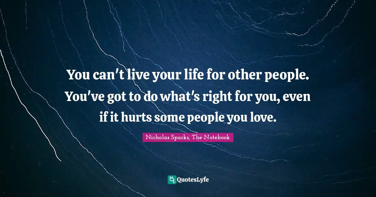 Nicholas Sparks, The Notebook Quotes: "You can't live your life for other people. You've got to do what's right for you, even if it hurts some people you love."