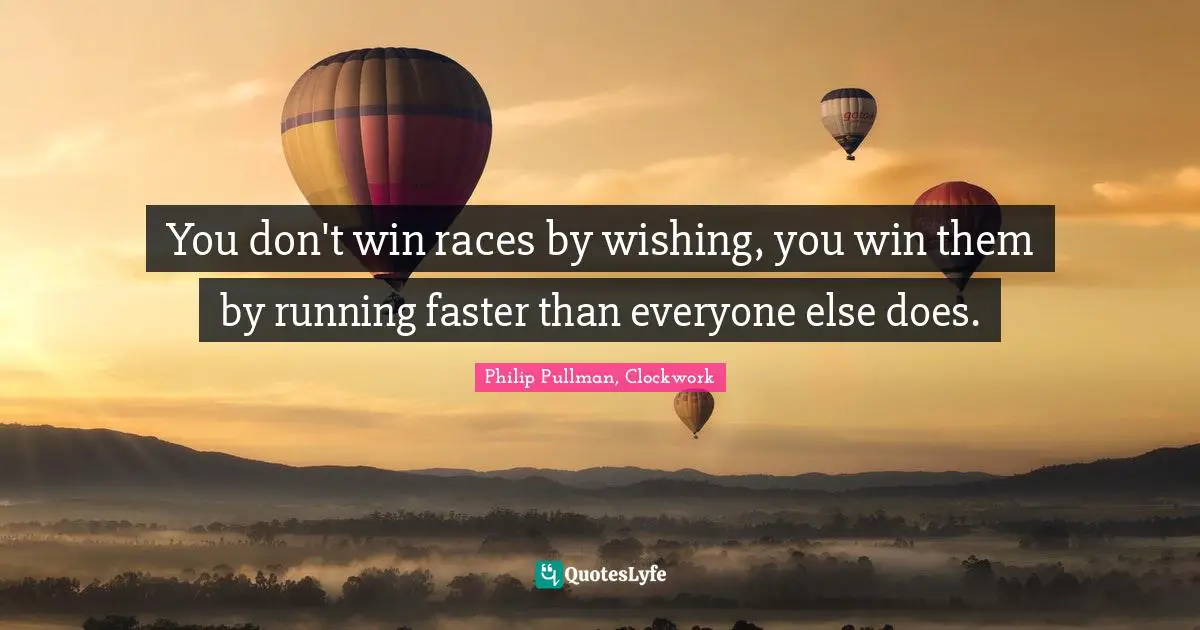 Philip Pullman Quotes: "You don't win races by wishing, you win them by running faster than everyone else does."