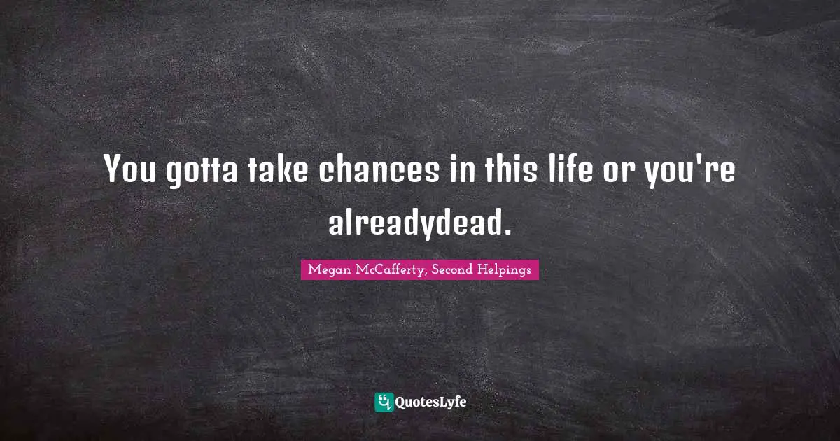 You gotta take chances in this life or you're alreadydead.