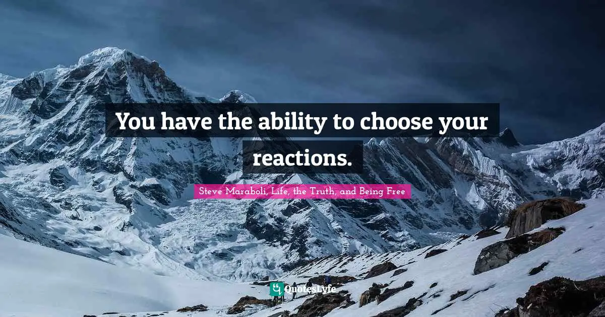 You have the ability to choose your reactions.