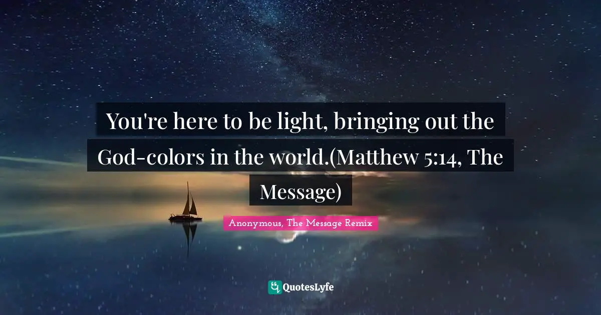 You're here to be light, bringing out the God-colors in the world.(Matthew 5:14, The Message)
