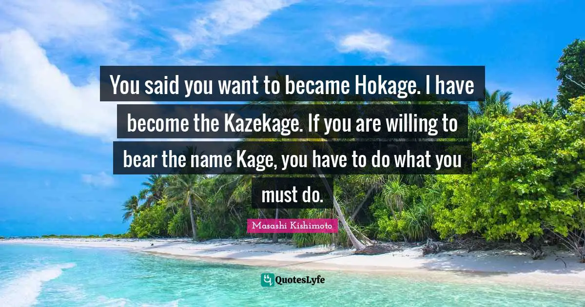 Masashi Kishimoto Quotes: "You said you want to became Hokage. I have become the Kazekage. If you are willing to bear the name Kage, you have to do what you must do."