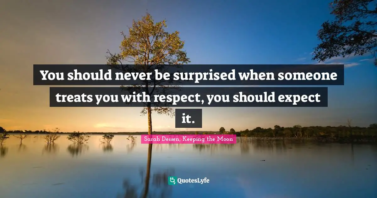 You should never be surprised when someone treats you with respect, you should expect it.