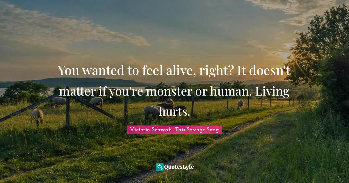 You wanted to feel alive, right? It doesn't matter if you're monster or human. Living hurts.