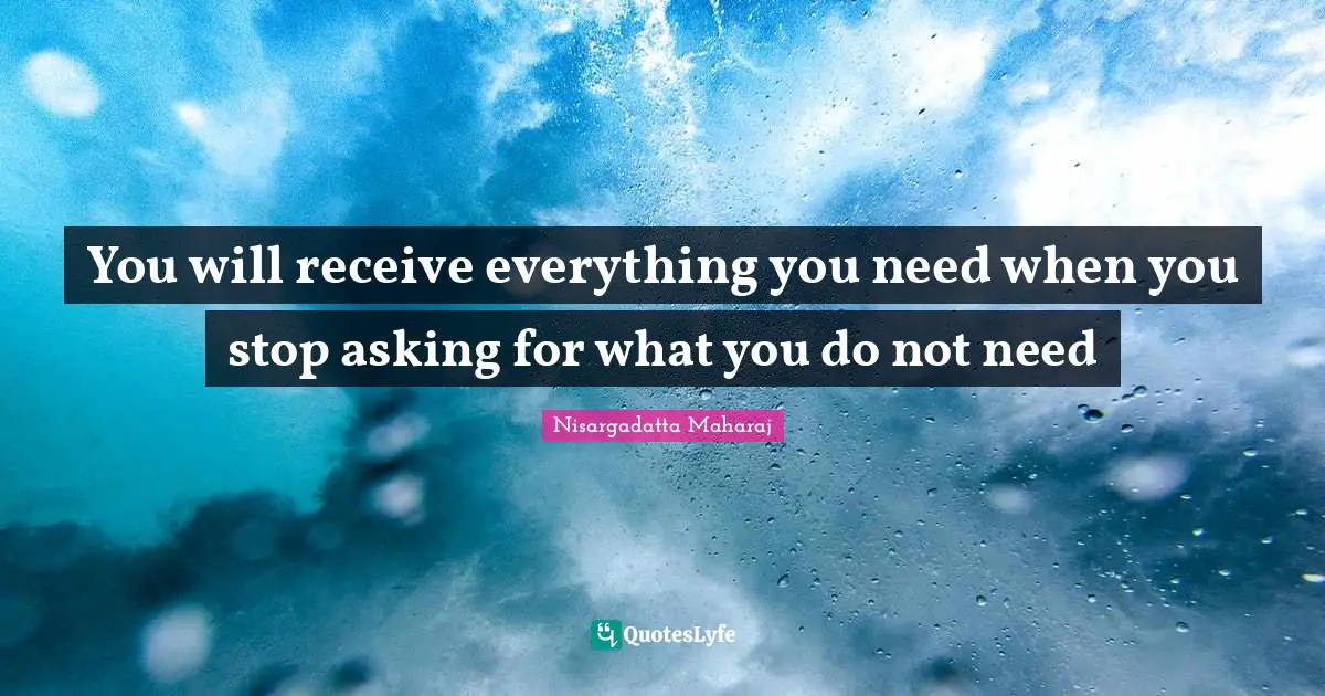 Nisargadatta Maharaj Quotes: "You will receive everything you need when you stop asking for what you do not need"