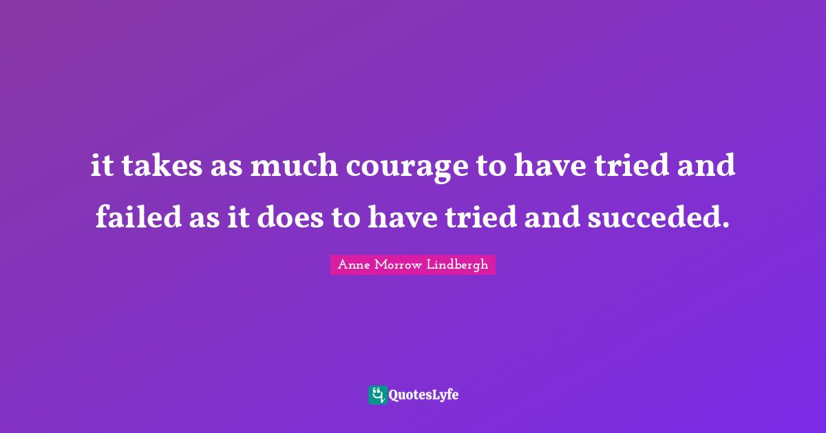 it takes as much courage to have tried and failed as it does to have tried and succeded.