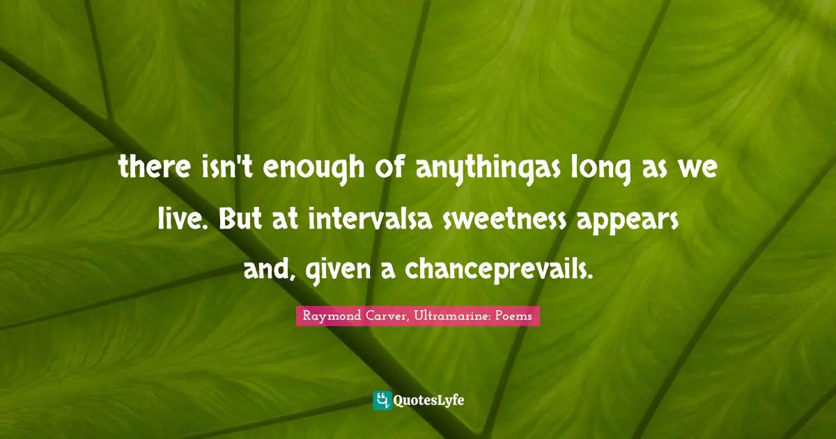 Raymond Carver Quotes: "there isn't enough of anythingas long as we live. But at intervalsa sweetness appears and, given a chanceprevails."