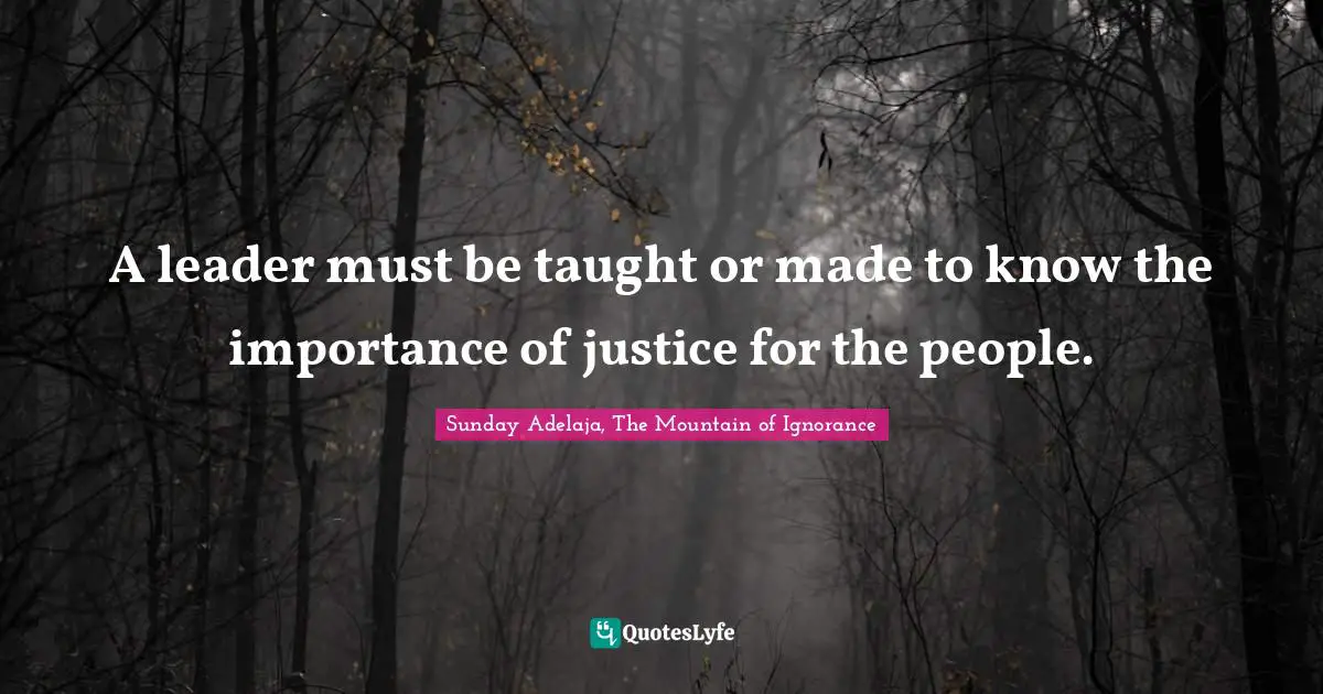 A leader must be taught or made to know the importance of justice for the people.