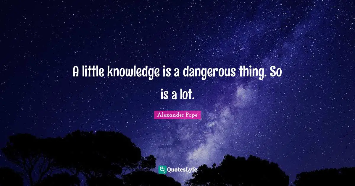 Alexander Pope Quotes: "A little knowledge is a dangerous thing. So is a lot."