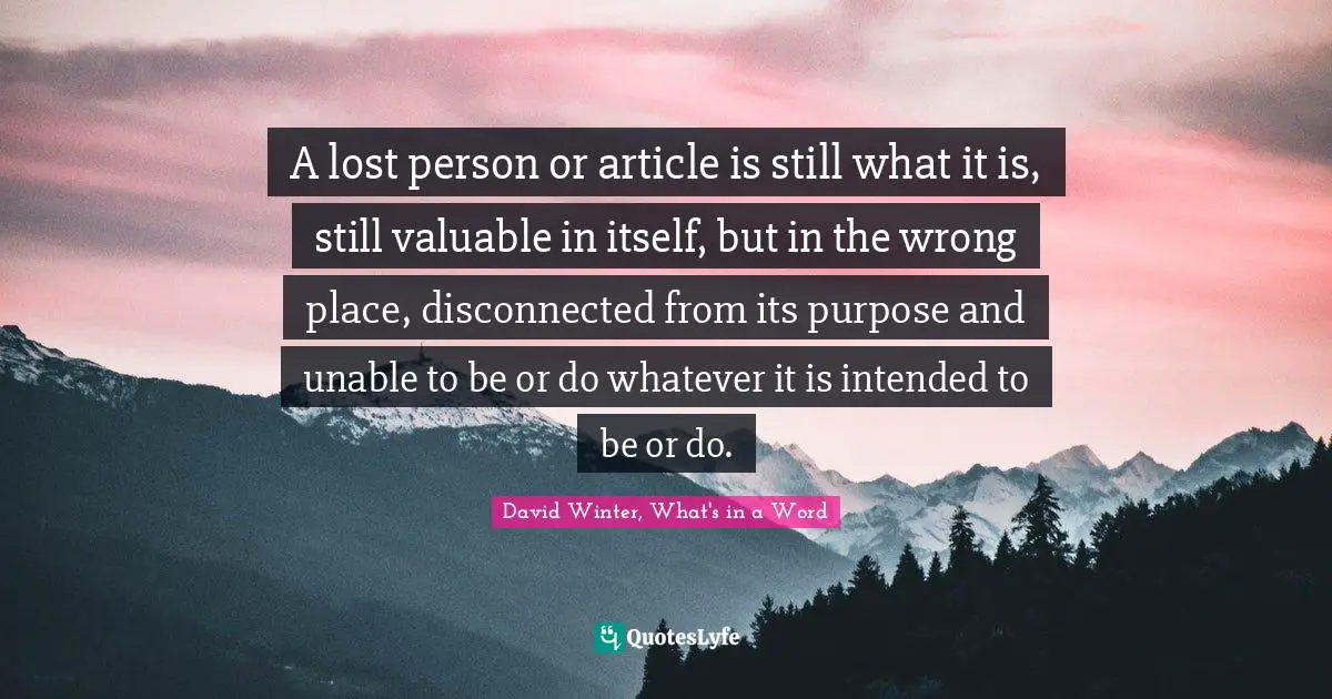 A lost person or article is still what it is, still valuable in itself, but in the wrong place, disconnected from its purpose and unable to be or do whatever it is intended to be or do.