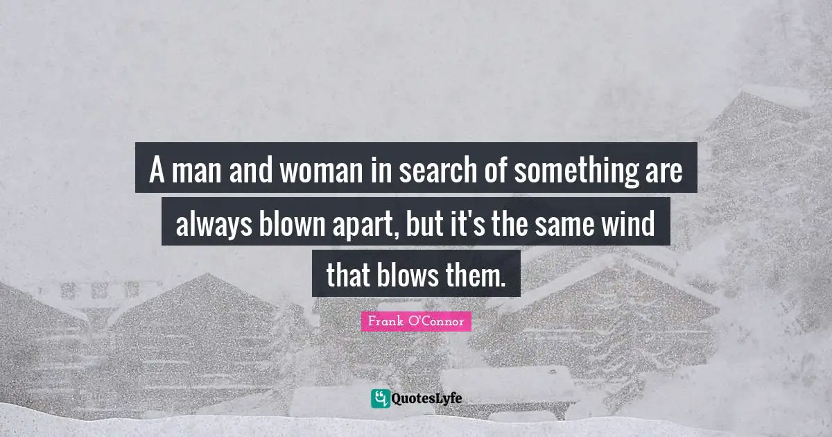 Frank O'Connor Quotes: "A man and woman in search of something are always blown apart, but it's the same wind that blows them."