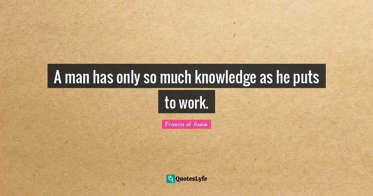 A man has only so much knowledge as he puts to work.