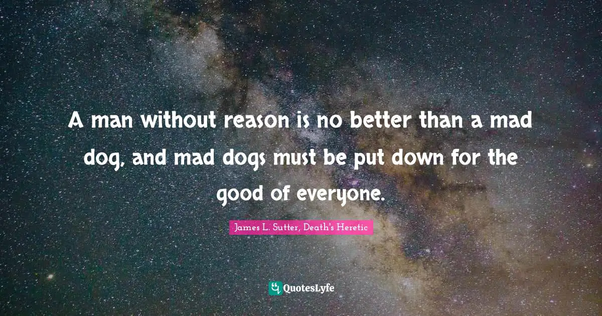 A man without reason is no better than a mad dog, and mad dogs must be put down for the good of everyone.