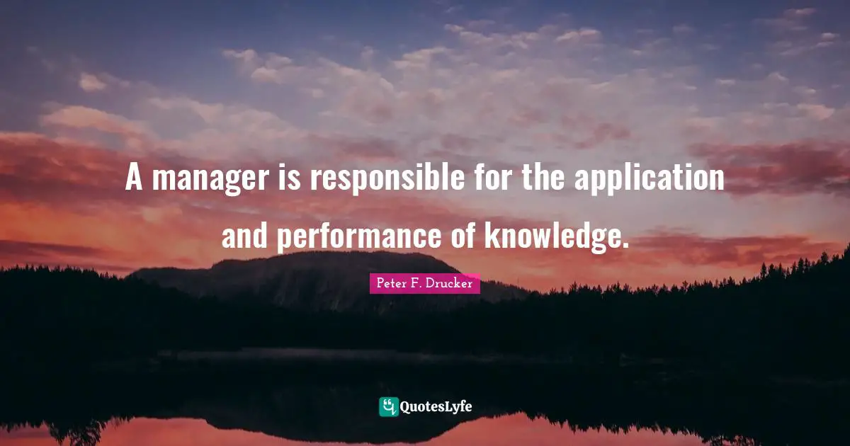 Peter F. Drucker Quotes: "A manager is responsible for the application and performance of knowledge."