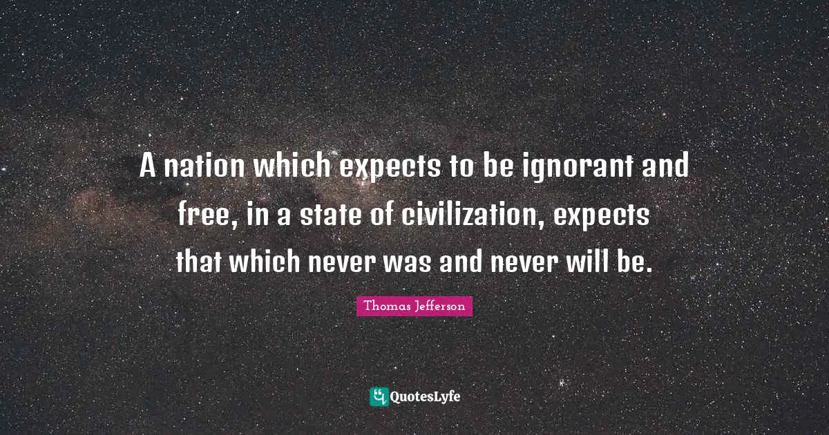 A nation which expects to be ignorant and free, in a state of civilization, expects that which never was and never will be.