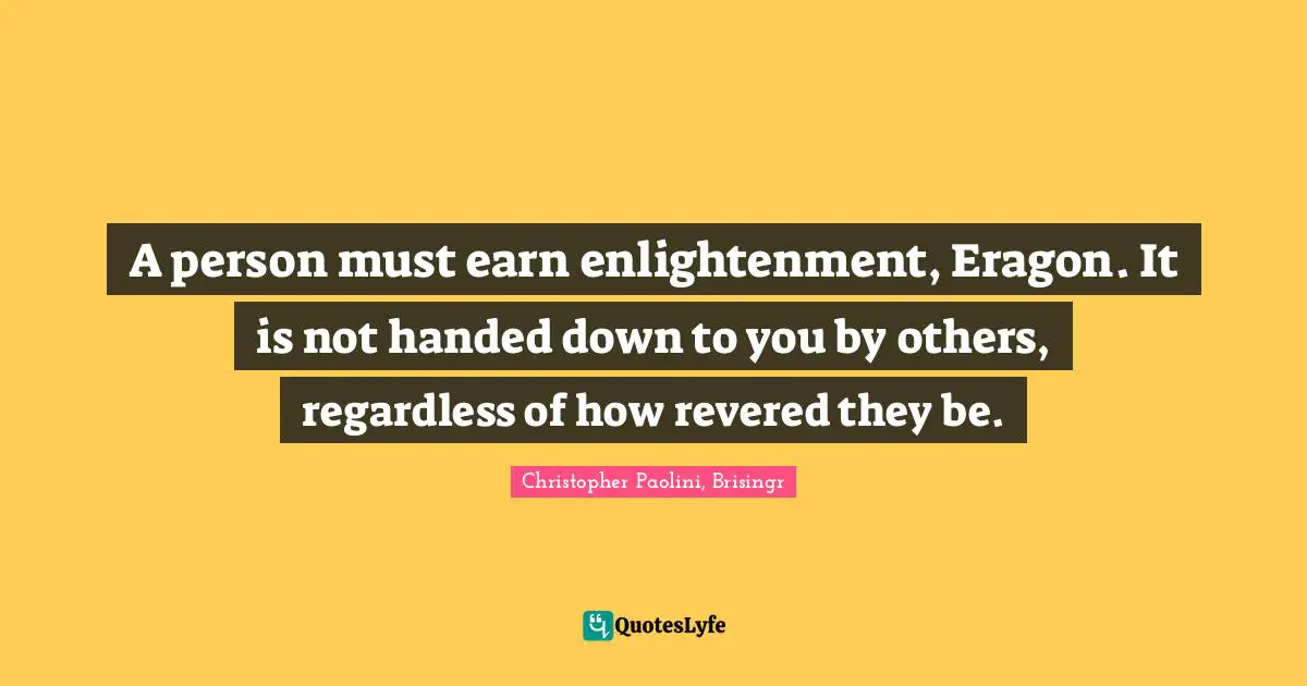 Christopher Paolini Quotes: "A person must earn enlightenment, Eragon. It is not handed down to you by others, regardless of how revered they be."
