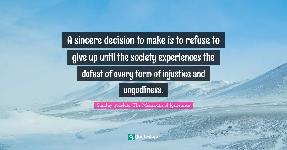 A sincere decision to make is to refuse to give up until the society experiences the defeat of every form of injustice and ungodliness.
