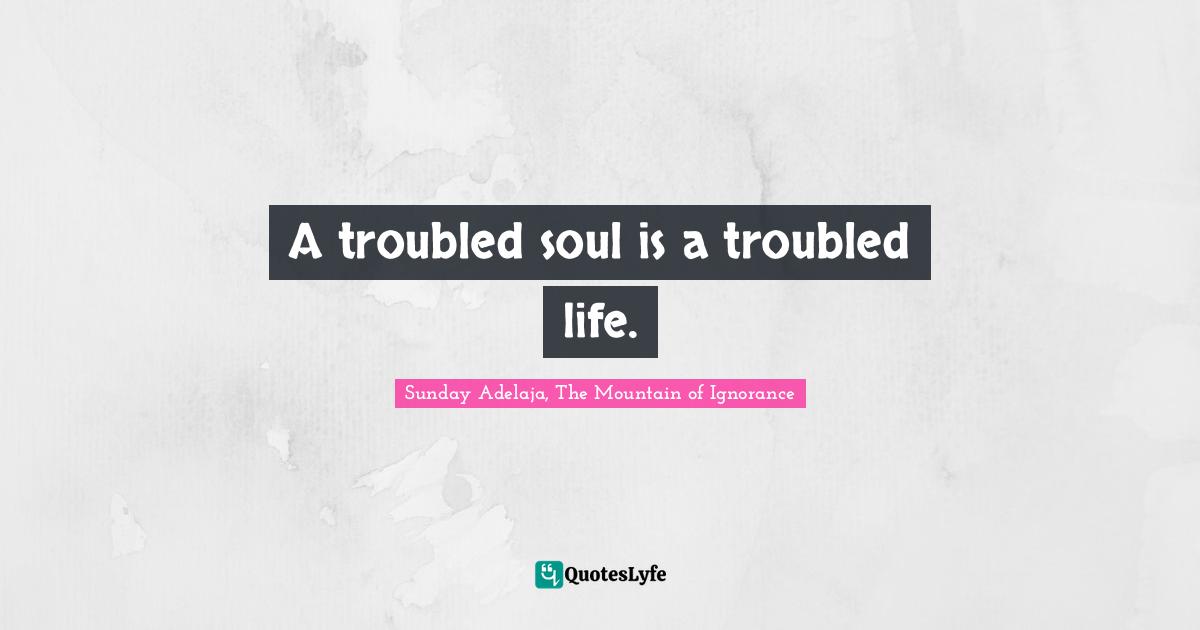 A troubled soul is a troubled life.