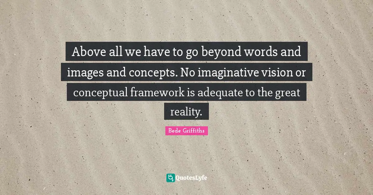 Above all we have to go beyond words and images and concepts. No imaginative vision or conceptual framework is adequate to the great reality.