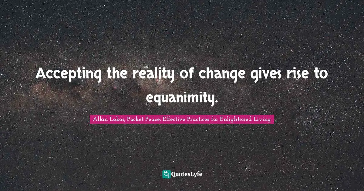 Accepting the reality of change gives rise to equanimity.