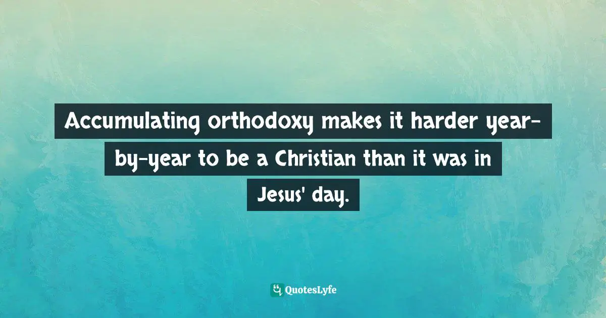 Brian D. McLaren, A Generous Orthodoxy Quotes: "Accumulating orthodoxy makes it harder year-by-year to be a Christian than it was in Jesus' day."