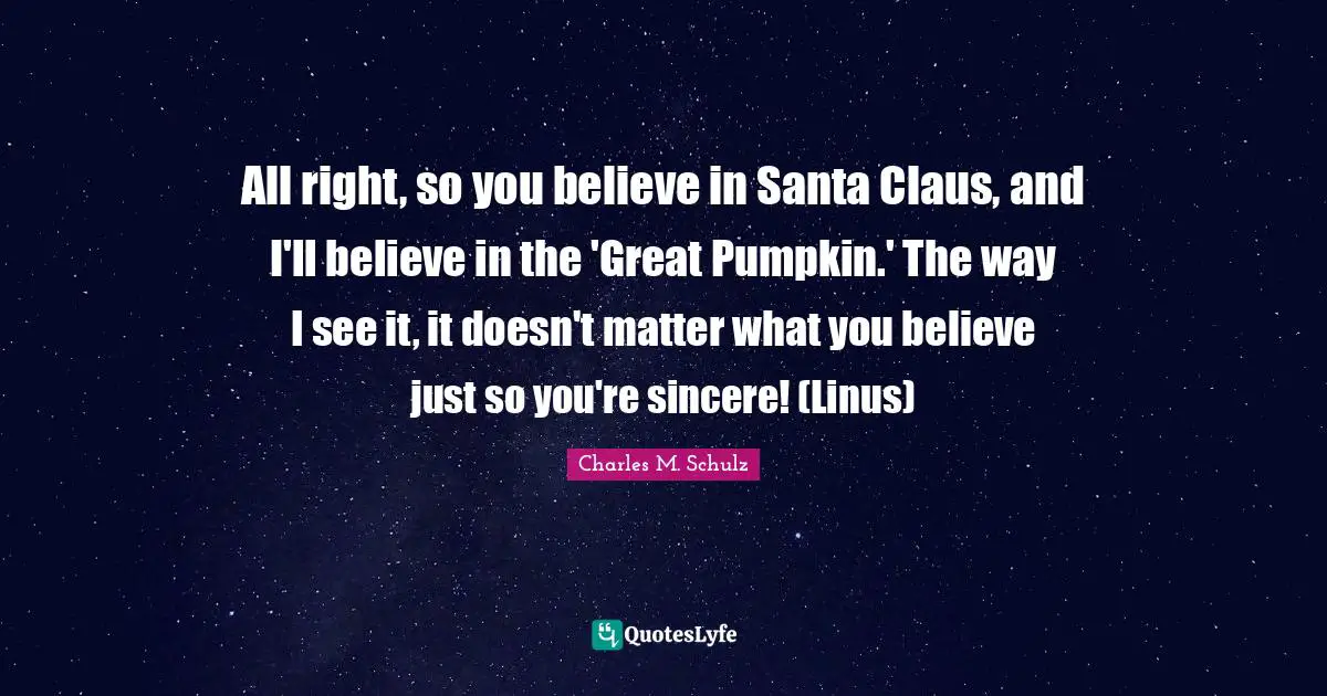 All right, so you believe in Santa Claus, and I'll believe in the 'Great Pumpkin.' The way I see it, it doesn't matter what you believe just so you're sincere! (Linus)