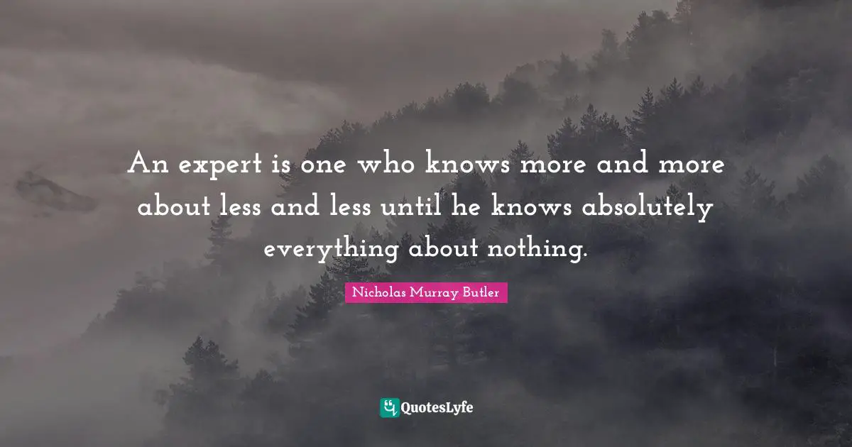 An expert is one who knows more and more about less and less until he knows absolutely everything about nothing.