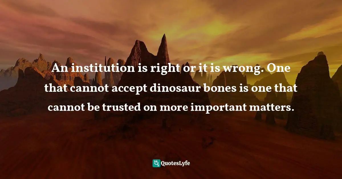 An institution is right or it is wrong. One that cannot accept dinosaur bones is one that cannot be trusted on more important matters.