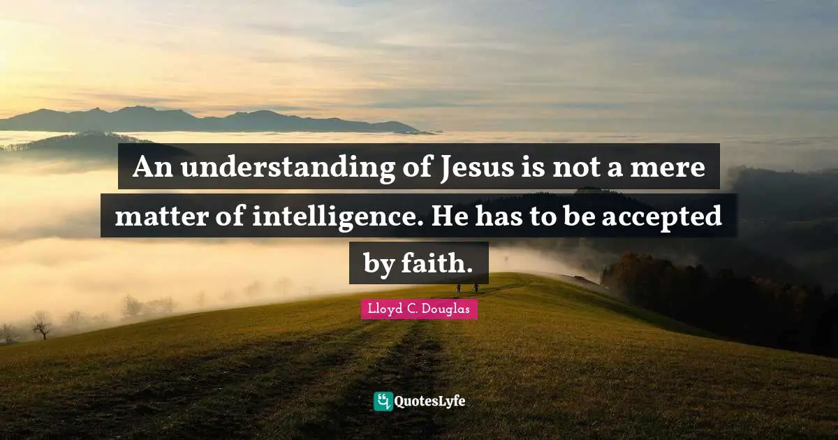 An understanding of Jesus is not a mere matter of intelligence. He has to be accepted by faith.