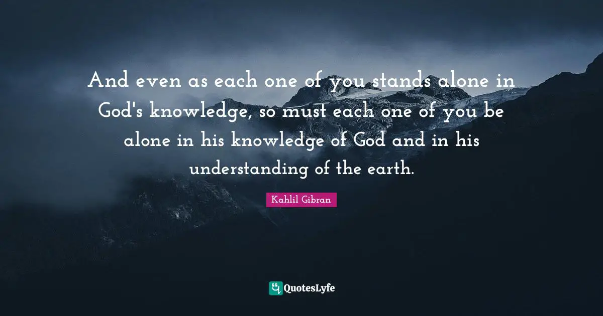 And even as each one of you stands alone in God's knowledge, so must each one of you be alone in his knowledge of God and in his understanding of the earth.