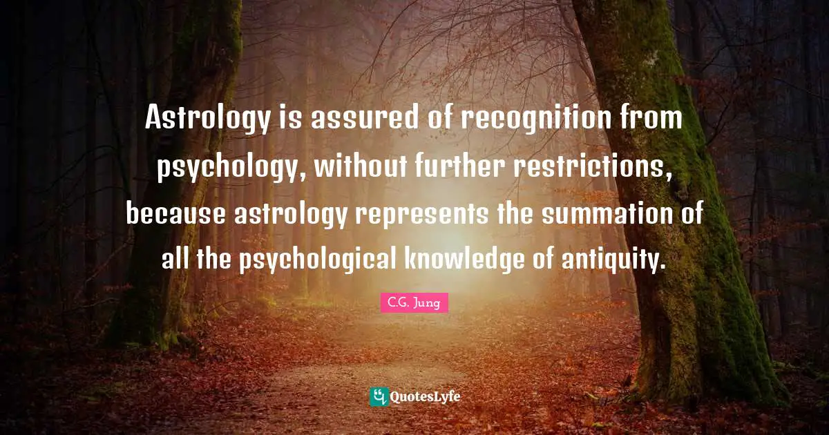 Astrology is assured of recognition from psychology, without further restrictions, because astrology represents the summation of all the psychological knowledge of antiquity.