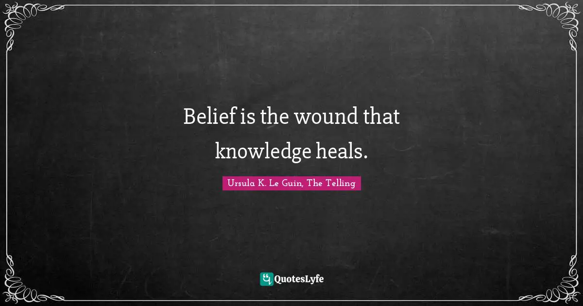 Belief is the wound that knowledge heals.