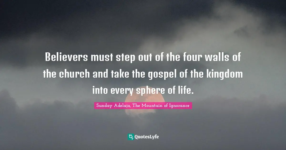 Believers must step out of the four walls of the church and take the gospel of the kingdom into every sphere of life.
