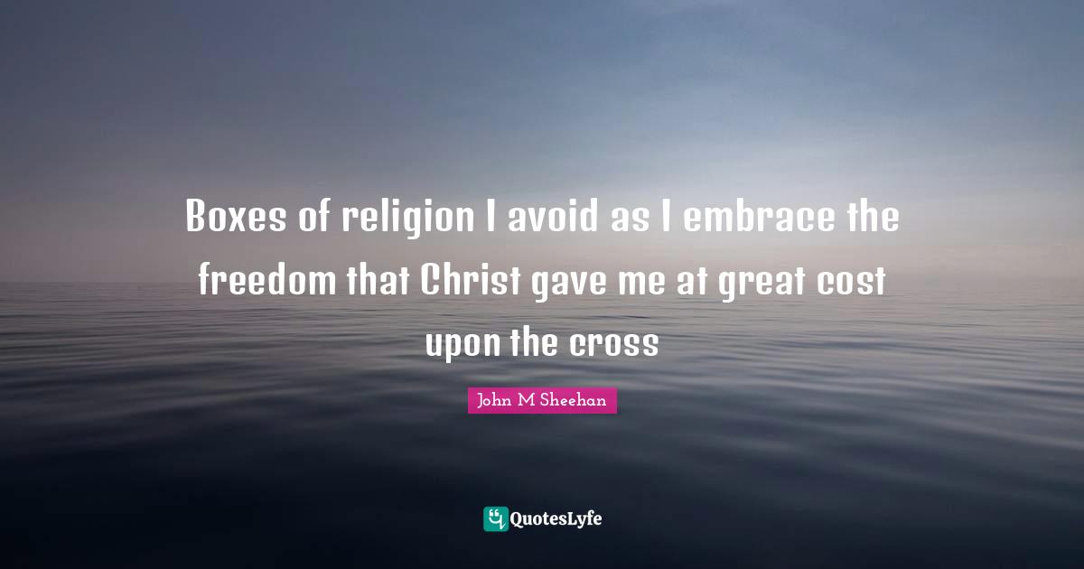 John M Sheehan Quotes: Boxes of religion I avoid as I embrace the freedom that Christ gave me at great cost upon the cross