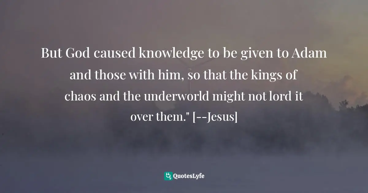 But God caused knowledge to be given to Adam and those with him, so that the kings of chaos and the underworld might not lord it over them." [--Jesus]