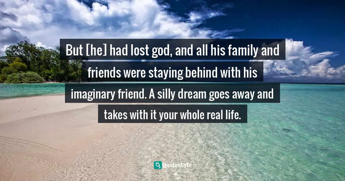 But [he] had lost god, and all his family and friends were staying behind with his imaginary friend. A silly dream goes away and takes with it your whole real life.