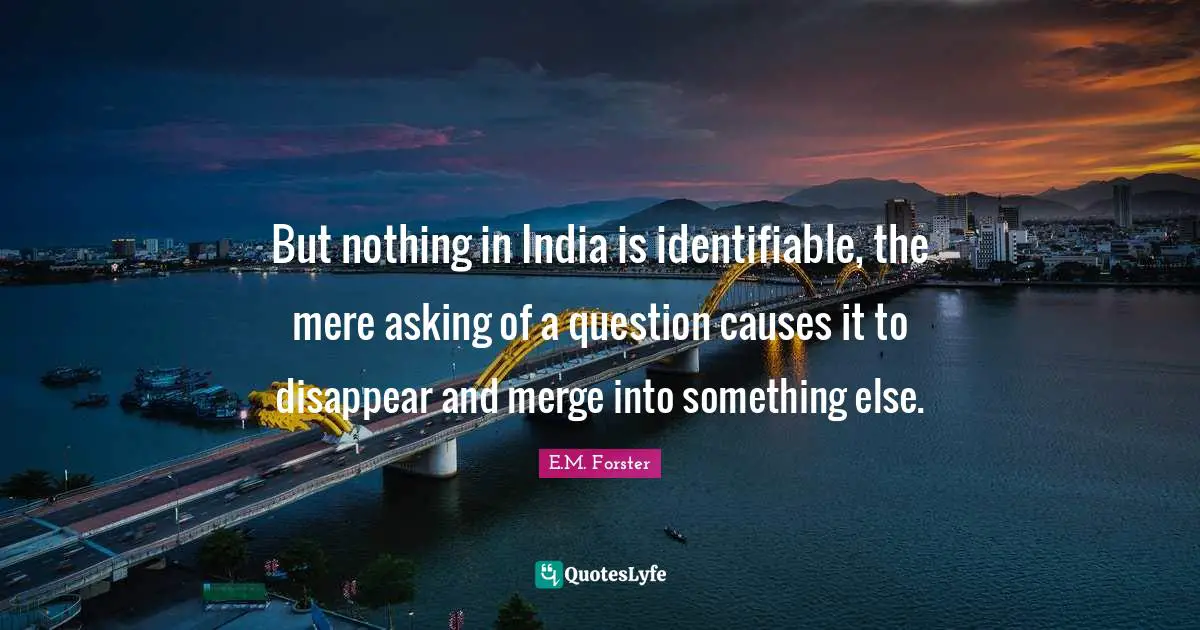 But nothing in India is identifiable, the mere asking of a question causes it to disappear and merge into something else.