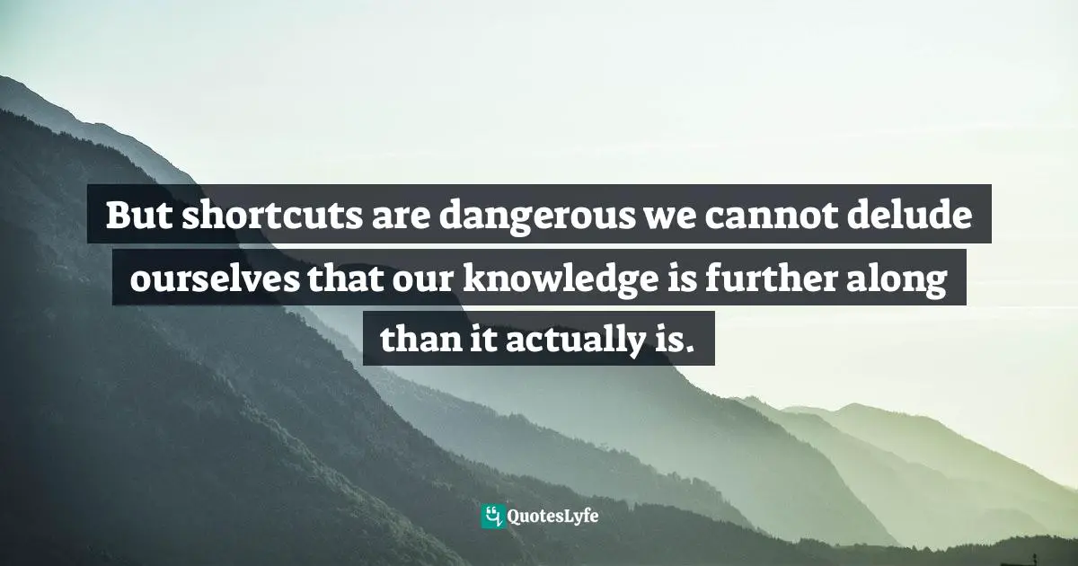 But shortcuts are dangerous we cannot delude ourselves that our knowledge is further along than it actually is.