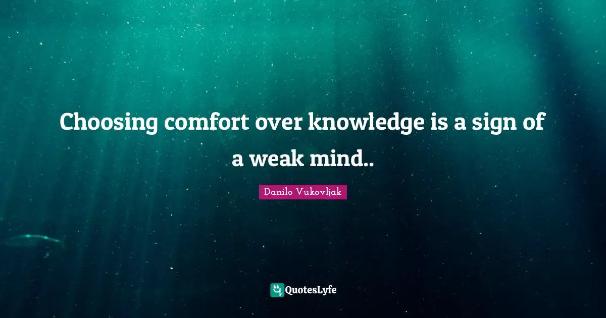 Choosing comfort over knowledge is a sign of a weak mind..