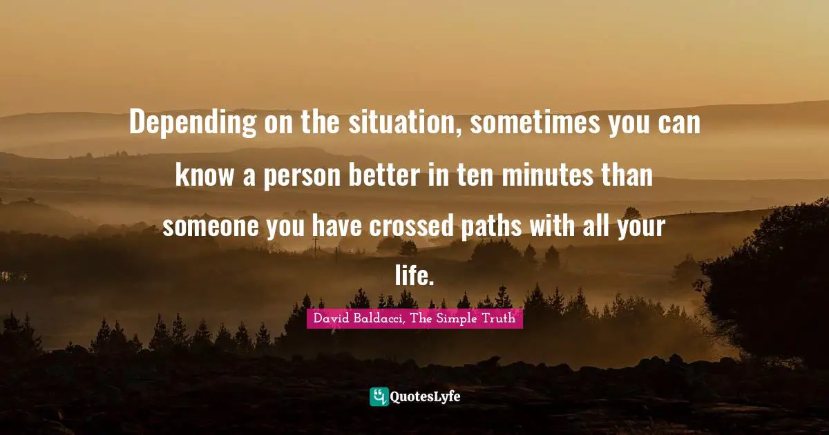 Depending on the situation, sometimes you can know a person better in ten minutes than someone you have crossed paths with all your life.
