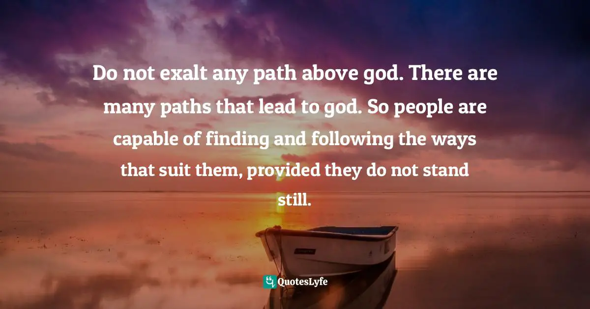 Zalman Schachter-Shalomi Quotes: "Do not exalt any path above god. There are many paths that lead to god. So people are capable of finding and following the ways that suit them, provided they do not stand still."