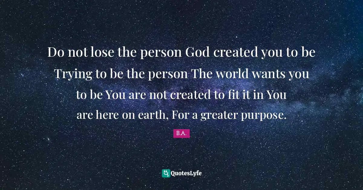 Religion Christianity Quotes: "Do not lose the person God created you to be Trying to be the person The world wants you to be You are not created to fit it in You are here on earth, For a greater purpose."