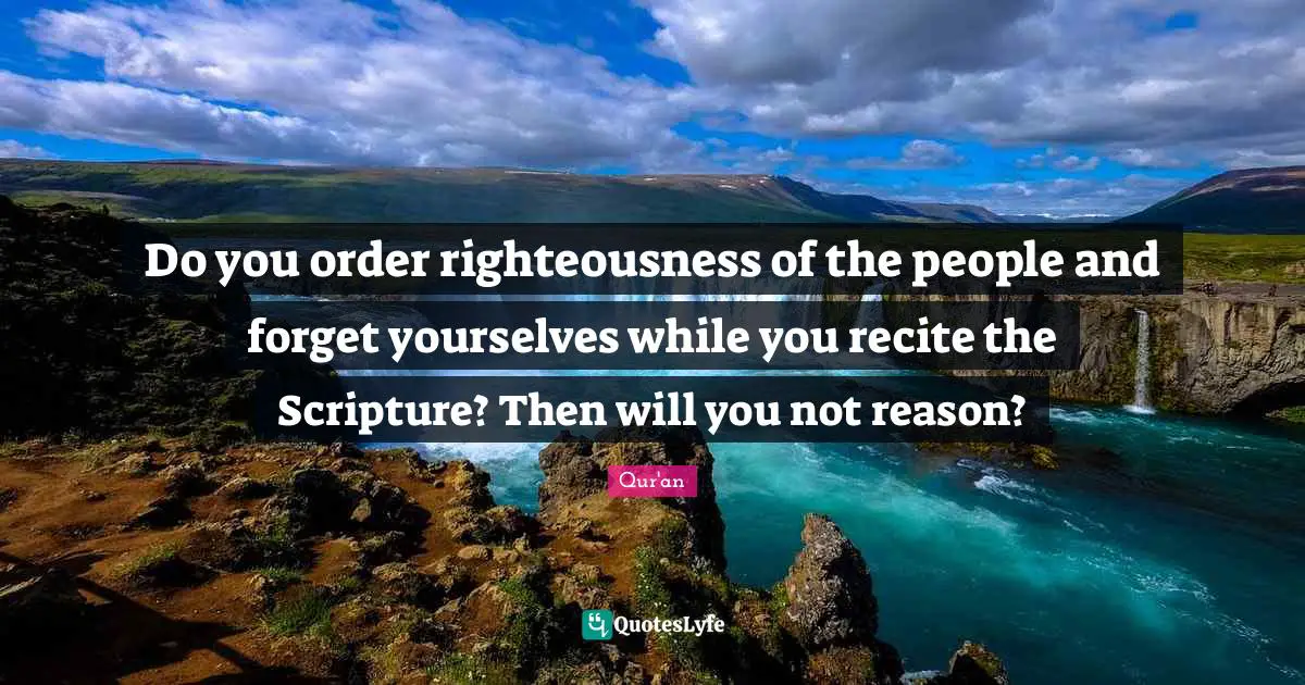 Do you order righteousness of the people and forget yourselves while you recite the Scripture? Then will you not reason?