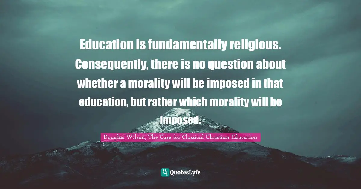 Education is fundamentally religious. Consequently, there is no question about whether a morality will be imposed in that education, but rather which morality will be imposed.