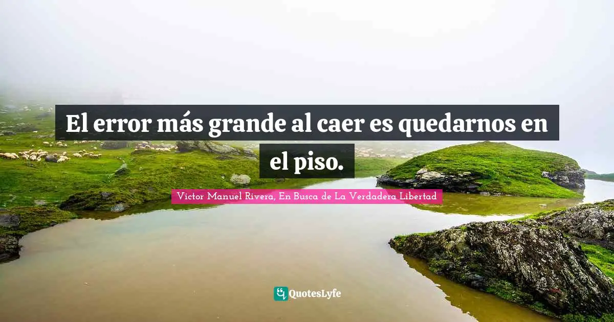 Victor Manuel Rivera, En Busca De La Verdadera Libertad Quotes: "El error más grande al caer es quedarnos en el piso."